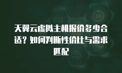 天翼云虚拟主机报价多少合适？如何判断性价比与需求匹配