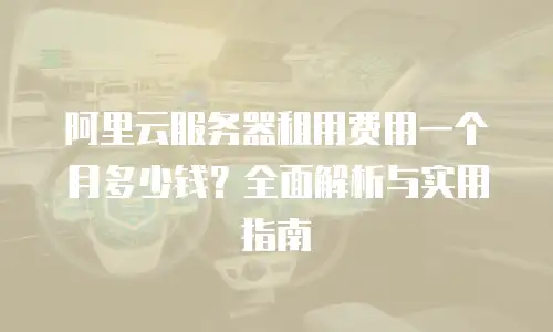 阿里云服务器租用费用一个月多少钱？全面解析与实用指南