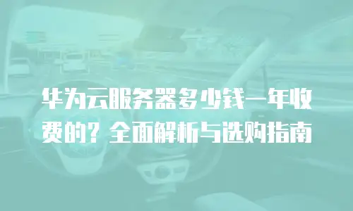 华为云服务器多少钱一年收费的？全面解析与选购指南