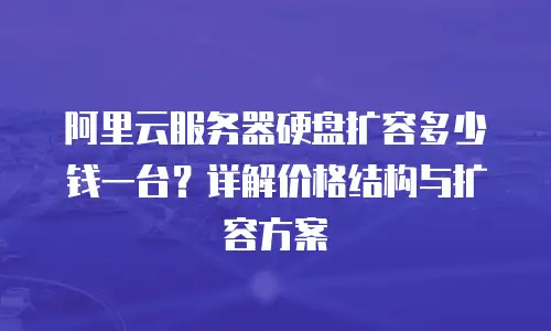 阿里云服务器硬盘扩容多少钱一台？详解价格结构与扩容方案