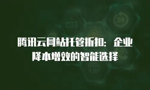 腾讯云网站托管折扣：企业降本增效的智能选择