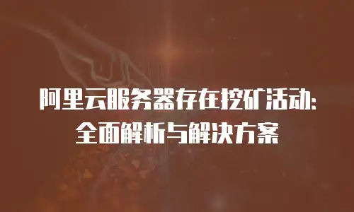 阿里云服务器存在挖矿活动：全面解析与解决方案
