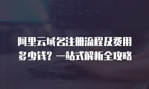 阿里云域名注册流程及费用多少钱？一站式解析全攻略