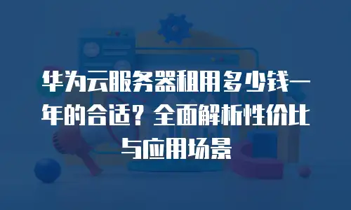 华为云服务器租用多少钱一年的合适？全面解析性价比与应用场景