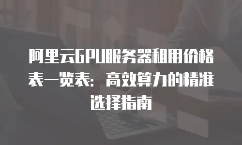 阿里云GPU服务器租用价格表一览表：高效算力的精准选择指南