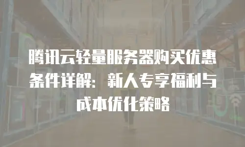腾讯云轻量服务器购买优惠条件详解：新人专享福利与成本优化策略