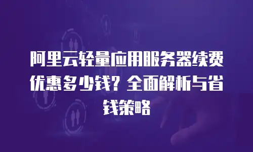 阿里云轻量应用服务器续费优惠多少钱？全面解析与省钱策略