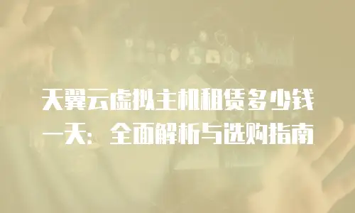 天翼云虚拟主机租赁多少钱一天：全面解析与选购指南