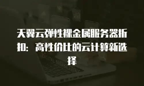天翼云弹性裸金属服务器折扣：高性价比的云计算新选择