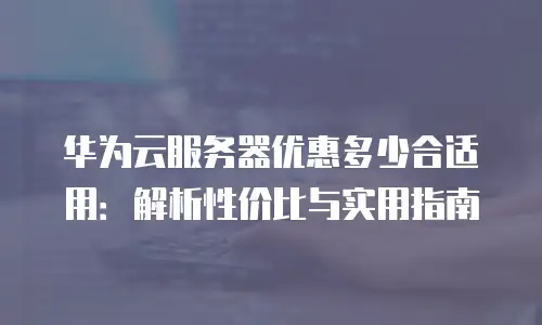 华为云服务器优惠多少合适用：解析性价比与实用指南