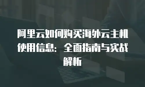 阿里云如何购买海外云主机使用信息：全面指南与实战解析
