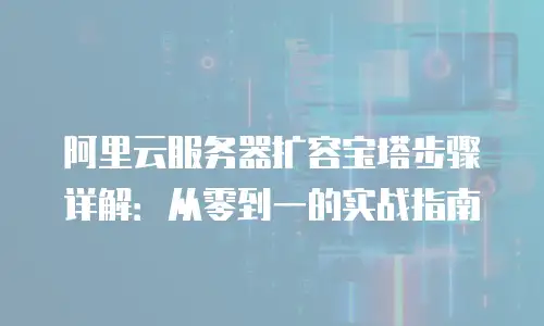 阿里云服务器扩容宝塔步骤详解：从零到一的实战指南