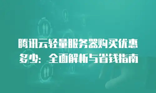 腾讯云轻量服务器购买优惠多少：全面解析与省钱指南