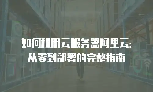如何租用云服务器阿里云：从零到部署的完整指南