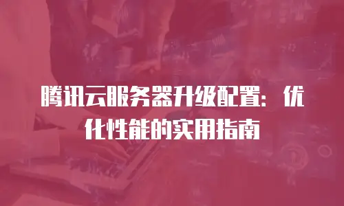 腾讯云服务器升级配置：优化性能的实用指南