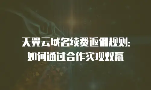 天翼云域名续费返佣规则：如何通过合作实现双赢