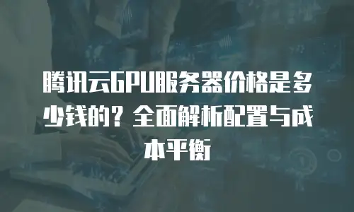 腾讯云GPU服务器价格是多少钱的？全面解析配置与成本平衡