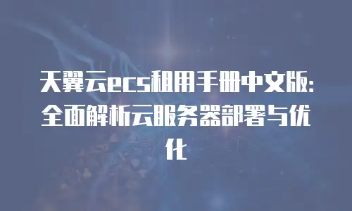 天翼云ecs租用手册中文版：全面解析云服务器部署与优化