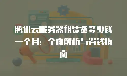 腾讯云服务器租赁费多少钱一个月：全面解析与省钱指南