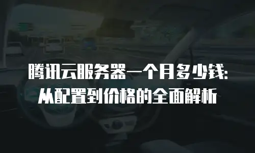 腾讯云服务器一个月多少钱：从配置到价格的全面解析