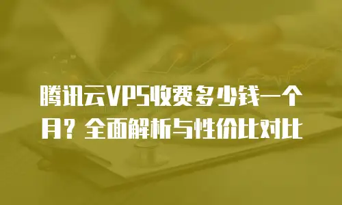 腾讯云VPS收费多少钱一个月？全面解析与性价比对比