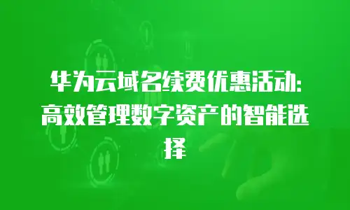 华为云域名续费优惠活动：高效管理数字资产的智能选择