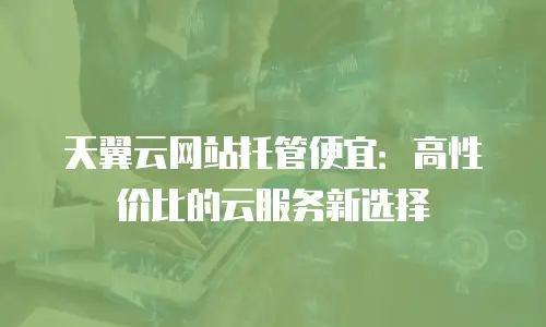 天翼云网站托管便宜：高性价比的云服务新选择