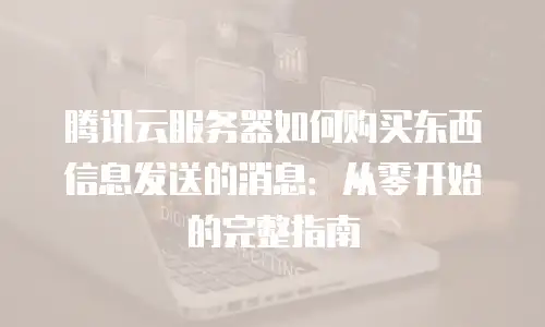 腾讯云服务器如何购买东西信息发送的消息：从零开始的完整指南