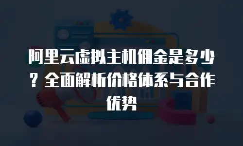 阿里云虚拟主机佣金是多少？全面解析价格体系与合作优势