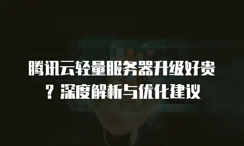 腾讯云轻量服务器升级好贵？深度解析与优化建议