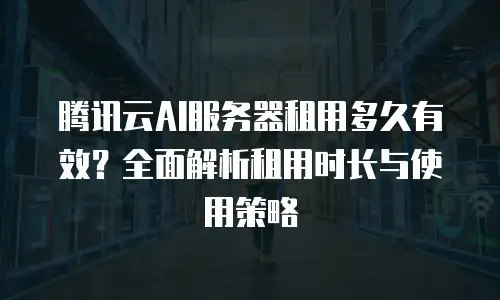 腾讯云AI服务器租用多久有效？全面解析租用时长与使用策略