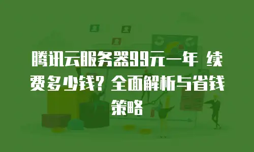 腾讯云服务器99元一年 续费多少钱？全面解析与省钱策略