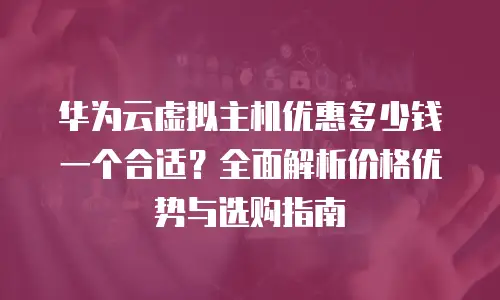 华为云虚拟主机优惠多少钱一个合适？全面解析价格优势与选购指南