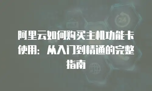 阿里云如何购买主机功能卡使用：从入门到精通的完整指南