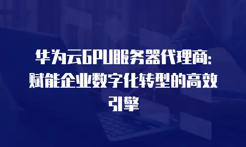 华为云GPU服务器代理商：赋能企业数字化转型的高效引擎