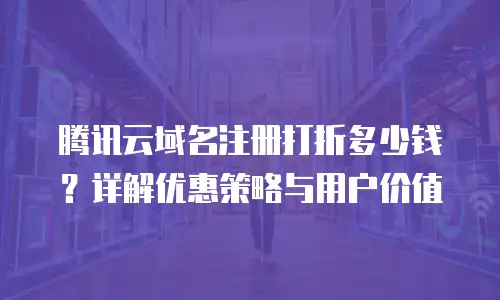 腾讯云域名注册打折多少钱？详解优惠策略与用户价值