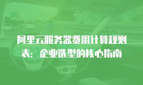 阿里云服务器费用计算规则表：企业选型的核心指南