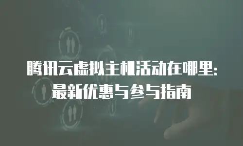腾讯云虚拟主机活动在哪里：最新优惠与参与指南