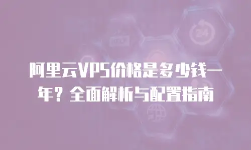 阿里云VPS价格是多少钱一年？全面解析与配置指南