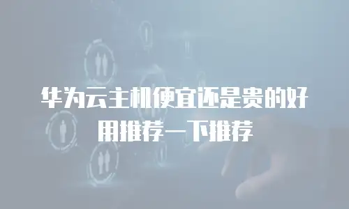 华为云主机便宜还是贵的好用推荐一下推荐