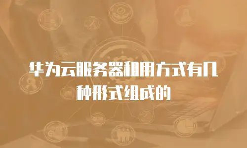 华为云服务器租用方式有几种形式组成的