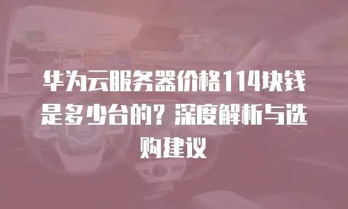 华为云服务器价格114块钱是多少台的？深度解析与选购建议
