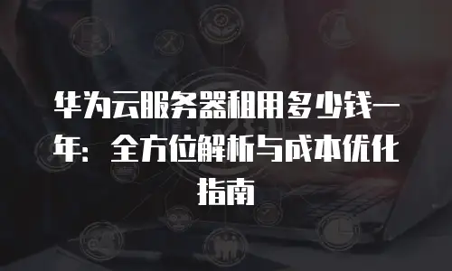 华为云服务器租用多少钱一年：全方位解析与成本优化指南