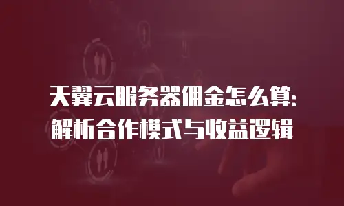 天翼云服务器佣金怎么算：解析合作模式与收益逻辑