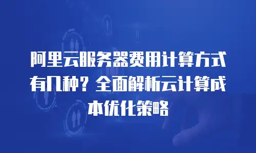 阿里云服务器费用计算方式有几种？全面解析云计算成本优化策略