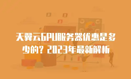天翼云GPU服务器优惠是多少的？2023年最新解析