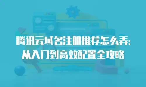 腾讯云域名注册推荐怎么弄：从入门到高效配置全攻略
