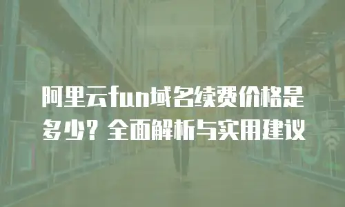 阿里云fun域名续费价格是多少？全面解析与实用建议