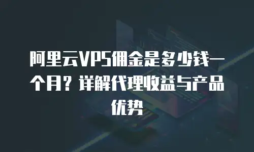 阿里云VPS佣金是多少钱一个月？详解代理收益与产品优势