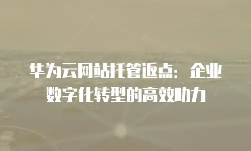 华为云网站托管返点：企业数字化转型的高效助力